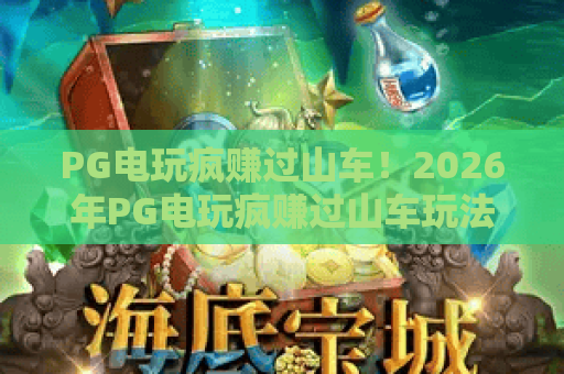PG电玩疯赚过山车!2026年PG电玩疯赚过山车玩法全解析,PG电玩疯赚过山车高手必备技巧 PG电玩疯赚过山车!2026年PG电玩疯赚过山车玩法全解析,PG电玩疯赚过山车高手必备技巧