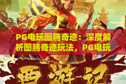 PG电玩图腾奇迹:深度解析图腾奇迹玩法,PG电玩图腾奇迹高分攻略! PG电玩图腾奇迹:深度解析图腾奇迹玩法,PG电玩图腾奇迹高分攻略!