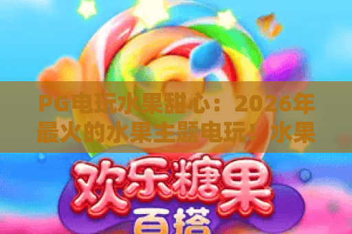 PG电玩水果甜心:2026年最火的水果主题电玩!水果甜心玩法全攻略与心得 PG电玩水果甜心:2026年最火的水果主题电玩!水果甜心玩法全攻略与心得