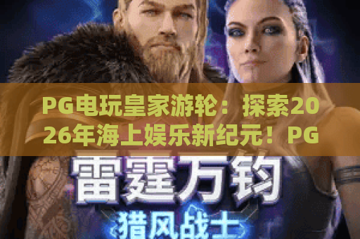 PG电玩皇家游轮:探索2026年海上娱乐新纪元!PG电玩皇家游轮玩法深度解析 PG电玩皇家游轮:探索2026年海上娱乐新纪元!PG电玩皇家游轮玩法深度解析