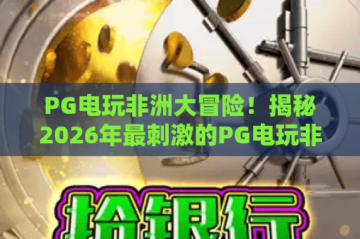 PG电玩非洲大冒险!揭秘2026年最刺激的PG电玩非洲大冒险玩法与攻略 PG电玩非洲大冒险!揭秘2026年最刺激的PG电玩非洲大冒险玩法与攻略