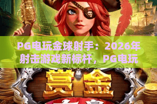 PG电玩金球射手:2026年射击游戏新标杆,PG电玩金球射手攻略与进阶技巧详解 PG电玩金球射手:2026年射击游戏新标杆,PG电玩金球射手攻略与进阶技巧详解