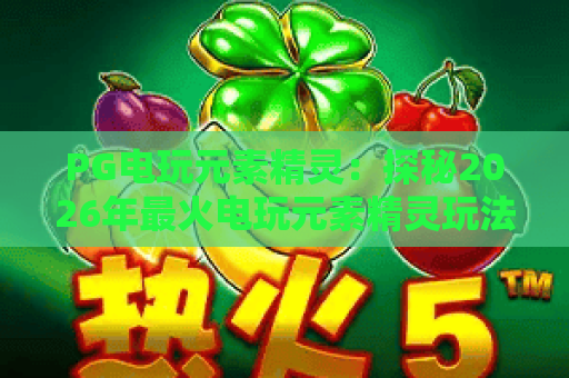 PG电玩元素精灵：探秘2026年最火电玩元素精灵玩法与进阶攻略！
