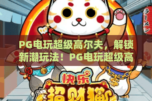 PG电玩超级高尔夫,解锁新潮玩法!PG电玩超级高尔夫实战攻略与高分技巧 PG电玩超级高尔夫,解锁新潮玩法!PG电玩超级高尔夫实战攻略与高分技巧