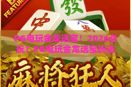 PG电玩金龙送宝!2026必玩?PG电玩金龙送宝玩法详解与实用技巧 PG电玩金龙送宝!2026必玩?PG电玩金龙送宝玩法详解与实用技巧