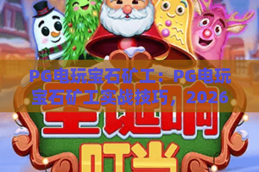PG电玩宝石矿工:PG电玩宝石矿工实战技巧,2026新手必看宝石矿工攻略指南 PG电玩宝石矿工:PG电玩宝石矿工实战技巧,2026新手必看宝石矿工攻略指南