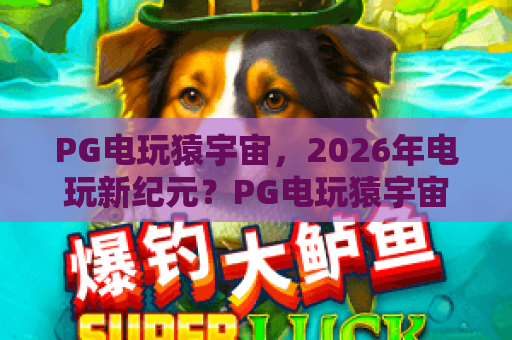 PG电玩猿宇宙，2026年电玩新纪元？PG电玩猿宇宙带你解锁沉浸式娱乐