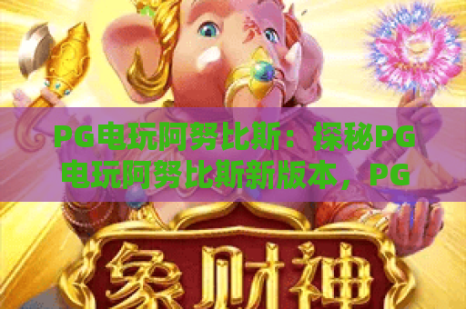 PG电玩阿努比斯：探秘PG电玩阿努比斯新版本，PG电玩阿努比斯实战攻略