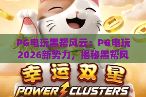 PG电玩黑帮风云:PG电玩2026新势力,揭秘黑帮风云核心玩法! PG电玩黑帮风云:PG电玩2026新势力,揭秘黑帮风云核心玩法!