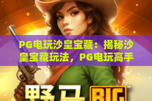 PG电玩沙皇宝藏：揭秘沙皇宝藏玩法，PG电玩高手教你赢取宝藏！