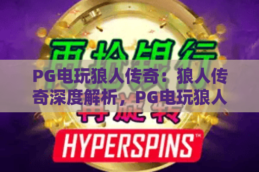 PG电玩狼人传奇:狼人传奇深度解析,PG电玩狼人传奇新手必看攻略 PG电玩狼人传奇:狼人传奇深度解析,PG电玩狼人传奇新手必看攻略