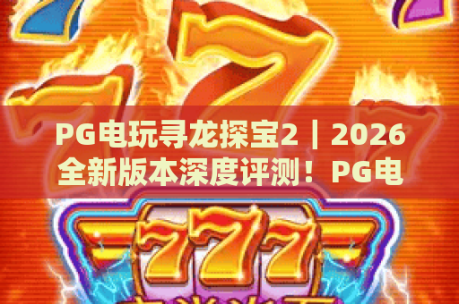 PG电玩寻龙探宝2|2026全新版本深度评测!PG电玩寻龙探宝2玩法解析与实战技巧,带你轻松寻龙探宝2 PG电玩寻龙探宝2|2026全新版本深度评测!PG电玩寻龙探宝2玩法解析与实战技巧,带你轻松寻龙探宝2