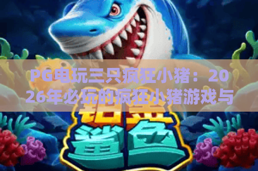 PG电玩三只疯狂小猪：2026年必玩的疯狂小猪游戏与隐藏技巧揭秘！