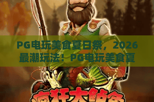 PG电玩美食夏日祭,2026最潮玩法!PG电玩美食夏日祭全攻略:电玩+美食一站嗨翻,PG电玩美食夏日祭不容错过 PG电玩美食夏日祭,2026最潮玩法!PG电玩美食夏日祭全攻略:电玩+美食一站嗨翻,PG电玩美食夏日祭不容错过