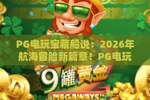 PG电玩宝藏船说：2026年航海冒险新篇章！PG电玩宝藏船说玩法深度解析与宝藏攻略