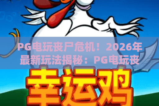 PG电玩丧尸危机！2026年最新玩法揭秘：PG电玩丧尸危机如何突围？