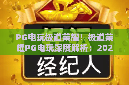 PG电玩极道荣耀！极道荣耀PG电玩深度解析：2026年最新玩法与技巧PG电玩极道荣耀