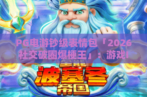 PG电游钞级表情包「2026社交破圈爆梗王」：游戏IP跨界营销的神来之笔｜PG电游钞级表情包