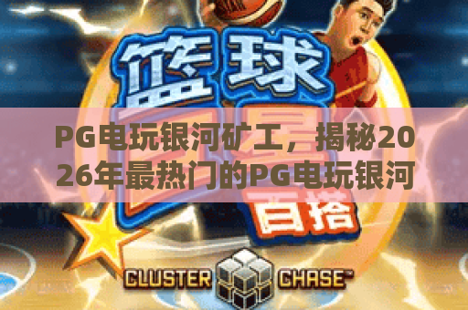 PG电玩银河矿工,揭秘2026年最热门的PG电玩银河矿工玩法与攻略,PG电玩银河矿工新手必看! PG电玩银河矿工,揭秘2026年最热门的PG电玩银河矿工玩法与攻略,PG电玩银河矿工新手必看!