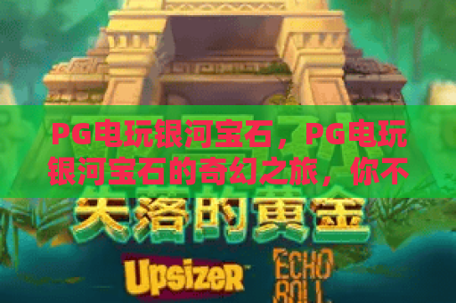 PG电玩银河宝石,PG电玩银河宝石的奇幻之旅,你不可错过的PG电玩银河宝石攻略 PG电玩银河宝石,PG电玩银河宝石的奇幻之旅,你不可错过的PG电玩银河宝石攻略