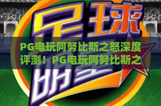 PG电玩阿努比斯之怒深度评测！PG电玩阿努比斯之怒玩法解析与上分技巧，PG电玩阿努比斯之怒值得一试吗？