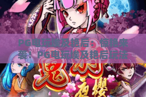 PG电玩埃及艳后：惊艳来袭！PG电玩埃及艳后玩法全解析，PG电玩埃及艳后上分技巧