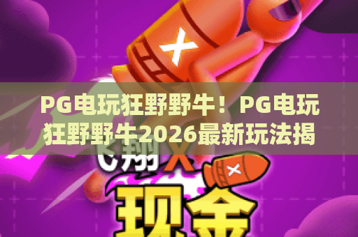 PG电玩狂野野牛!PG电玩狂野野牛2026最新玩法揭秘?PG电玩狂野野牛高胜率技巧全解析 PG电玩狂野野牛!PG电玩狂野野牛2026最新玩法揭秘?PG电玩狂野野牛高胜率技巧全解析