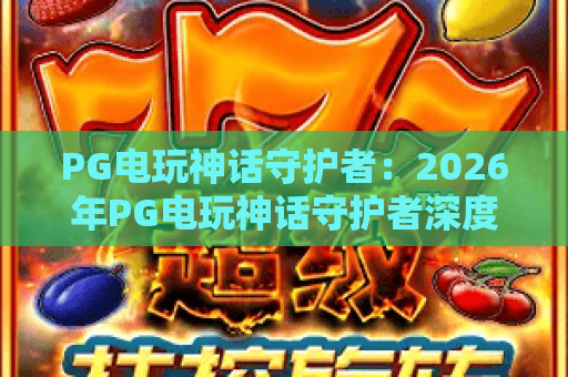 PG电玩神话守护者:2026年PG电玩神话守护者深度评测与玩法解析!PG电玩神话守护者新手必看 PG电玩神话守护者:2026年PG电玩神话守护者深度评测与玩法解析!PG电玩神话守护者新手必看