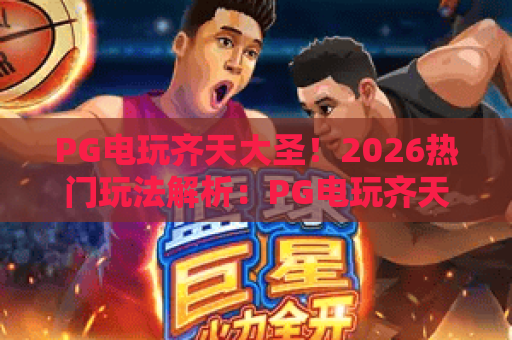 PG电玩齐天大圣！2026热门玩法解析：PG电玩齐天大圣为何风靡？