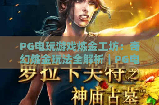 PG电玩游戏炼金工坊：奇幻炼金玩法全解析｜PG电玩游戏炼金工坊：新手进阶必看攻略｜PG电玩游戏炼金工坊：隐藏福利获取秘籍