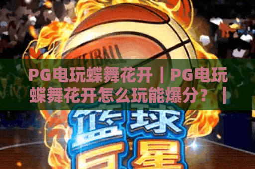 PG电玩蝶舞花开｜PG电玩蝶舞花开怎么玩能爆分？｜PG电玩蝶舞花开新手进阶全攻略