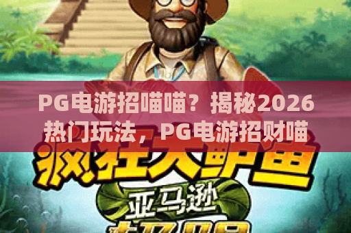 PG电游招喵喵？揭秘2026热门玩法，PG电游招财喵为何如此吸睛！
