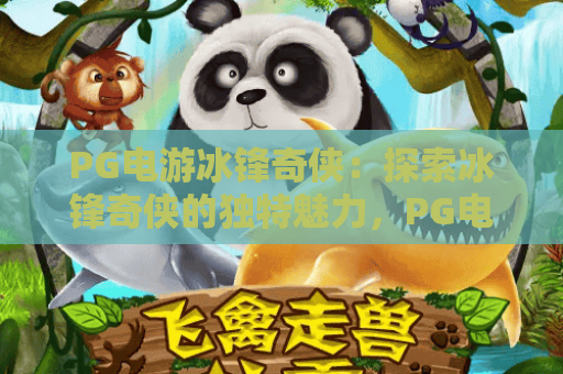 PG电游冰锋奇侠：探索冰锋奇侠的独特魅力，PG电游冰锋奇侠玩家必读指南
