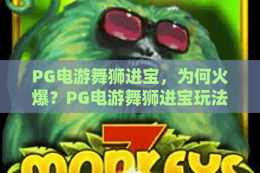 PG电游舞狮进宝，为何火爆？PG电游舞狮进宝玩法全解析，带你玩转PG电游舞狮进宝