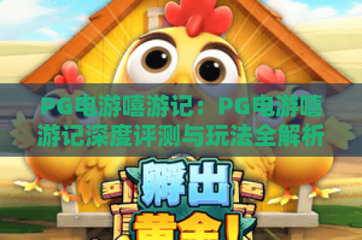 PG电游嘻游记:PG电游嘻游记深度评测与玩法全解析,PG电游嘻游记新手进阶必备指南 PG电游嘻游记:PG电游嘻游记深度评测与玩法全解析,PG电游嘻游记新手进阶必备指南