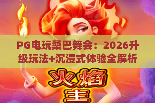 PG电玩桑巴舞会：2026升级玩法+沉浸式体验全解析，热辣狂欢等你来嗨 | PG电玩桑巴舞会