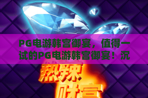 PG电游韩宫御宴，值得一试的PG电游韩宫御宴！沉浸式韩风体验PG电游韩宫御宴全攻略