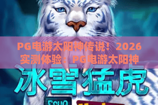 PG电游太阳神传说！2026实测体验：PG电游太阳神传说爆率与技巧全解析，玩转太阳神传说就看这篇