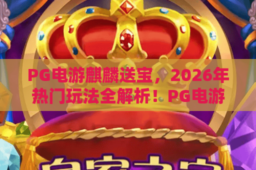 PG电游麒麟送宝，2026年热门玩法全解析！PG电游麒麟送宝体验指南