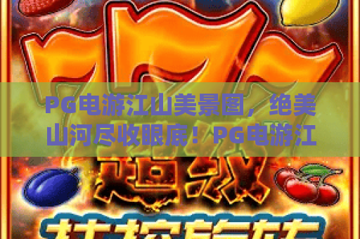 PG电游江山美景图，绝美山河尽收眼底！PG电游江山美景图带你穿越虚拟仙境，PG电游江山美景图全攻略
