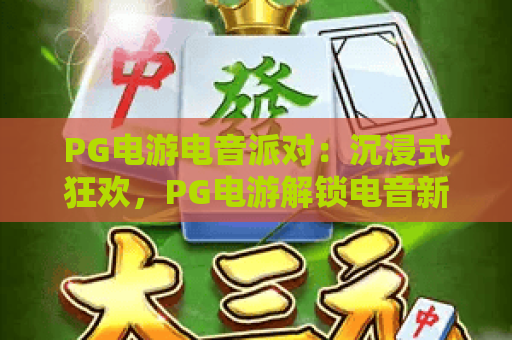 PG电游电音派对：沉浸式狂欢，PG电游解锁电音新玩法，PG电游电音派对燃爆2026！