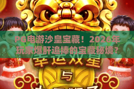 PG电游沙皇宝藏！2026年玩家爆肝追捧的宝藏秘境？PG电游沙皇宝藏玩法全解析，PG电游沙皇宝藏上分技巧实战指南