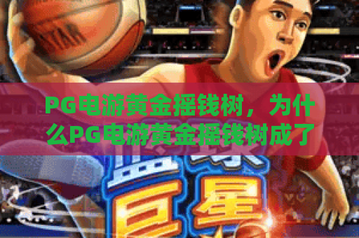 PG电游黄金摇钱树，为什么PG电游黄金摇钱树成了2026年玩家热议的焦点？PG电游黄金摇钱树的玩法亮点与体验分享