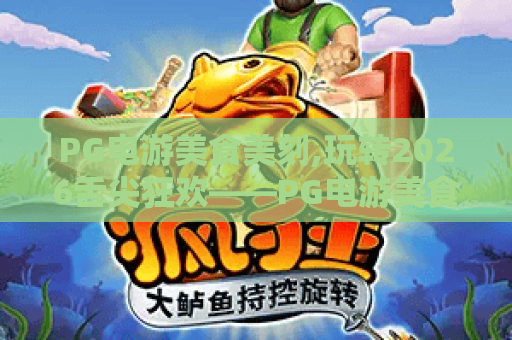 PG电游美食美刻,玩转2026舌尖狂欢——PG电游美食美刻全新体验指南
