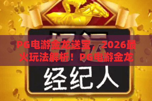 PG电游金龙送宝，2026最火玩法解析！PG电游金龙送宝还能这样赢？