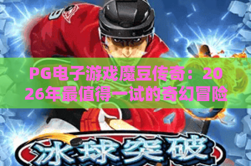 PG电子游戏魔豆传奇：2026年最值得一试的奇幻冒险！PG电子游戏魔豆传奇深度评测与玩法全解析