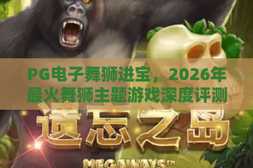 PG电子舞狮进宝，2026年最火舞狮主题游戏深度评测！PG电子舞狮进宝玩法全解析