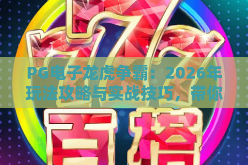 PG电子龙虎争霸：2026年玩法攻略与实战技巧，带你玩转龙虎争霸！