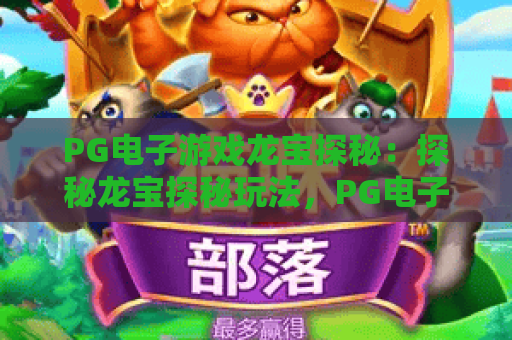 PG电子游戏龙宝探秘：探秘龙宝探秘玩法，PG电子游戏龙宝探秘攻略分享