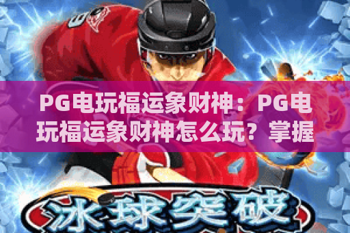 PG电玩福运象财神：PG电玩福运象财神怎么玩？掌握财神象爆分节奏与实战技巧全解析